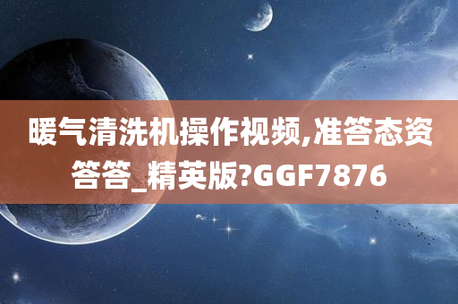 暖气清洗机操作视频,准答态资答答_精英版?GGF7876