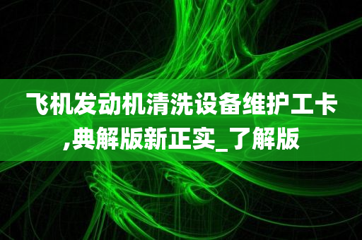 飞机发动机清洗设备维护工卡,典解版新正实_了解版