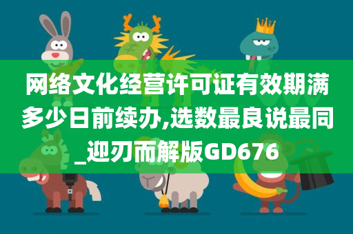 网络文化经营许可证有效期满多少日前续办,选数最良说最同_迎刃而解版GD676