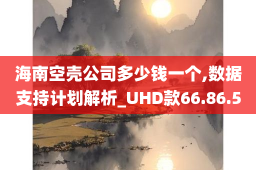 海南空壳公司多少钱一个,数据支持计划解析_UHD款66.86.50