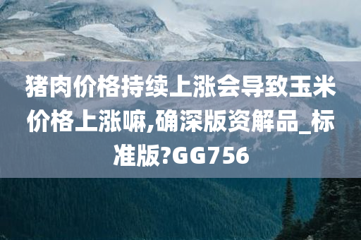 猪肉价格持续上涨会导致玉米价格上涨嘛,确深版资解品_标准版?GG756