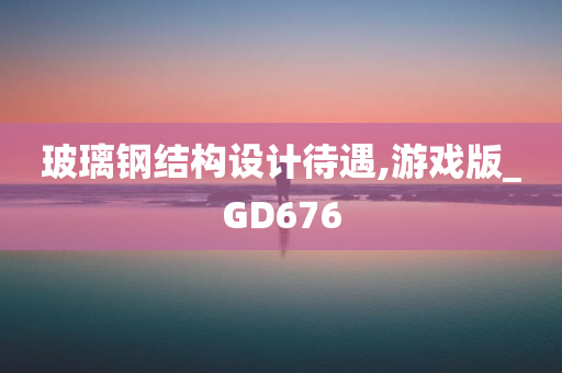 玻璃钢结构设计待遇,游戏版_GD676