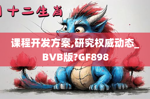 课程开发方案,研究权威动态_BVB版?GF898