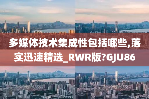 多媒体技术集成性包括哪些,落实迅速精选_RWR版?GJU86