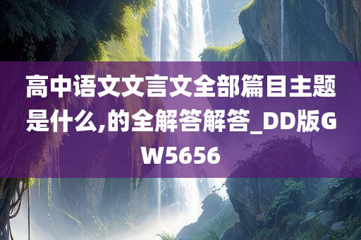 高中语文文言文全部篇目主题是什么,的全解答解答_DD版GW5656