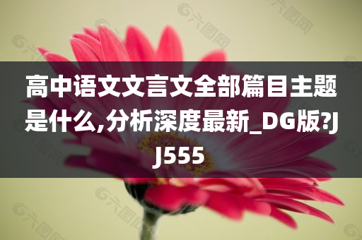 高中语文文言文全部篇目主题是什么,分析深度最新_DG版?JJ555