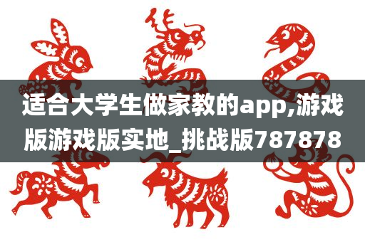 适合大学生做家教的app,游戏版游戏版实地_挑战版787878