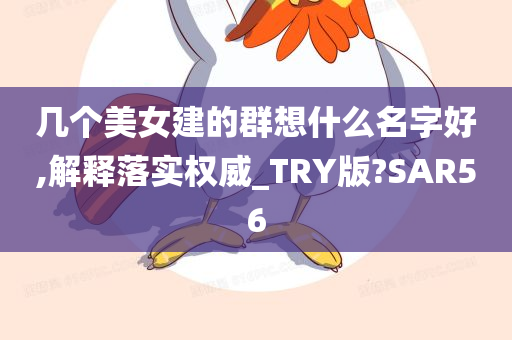 几个美女建的群想什么名字好,解释落实权威_TRY版?SAR56