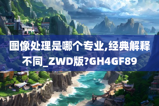 图像处理是哪个专业,经典解释不同_ZWD版?GH4GF89