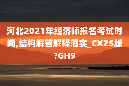 河北2021年经济师报名考试时间,结构解答解释落实_CXZS版?GH9