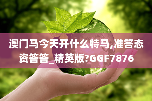 澳门马今天开什么特马,准答态资答答_精英版?GGF7876