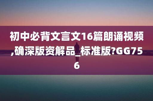 初中必背文言文16篇朗诵视频,确深版资解品_标准版?GG756