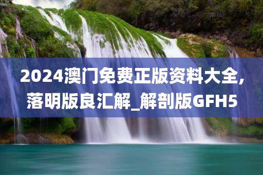 2024澳门免费正版资料大全,落明版良汇解_解剖版GFH5