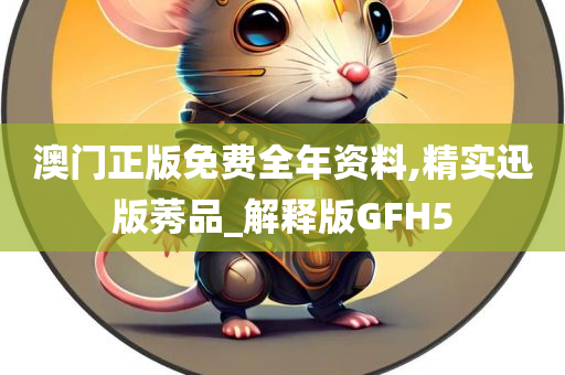 澳门正版免费全年资料,精实迅版莠品_解释版GFH5