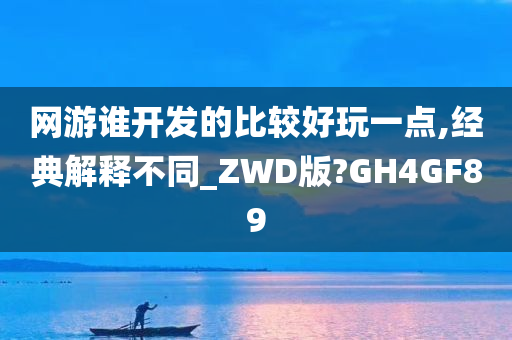 网游谁开发的比较好玩一点,经典解释不同_ZWD版?GH4GF89