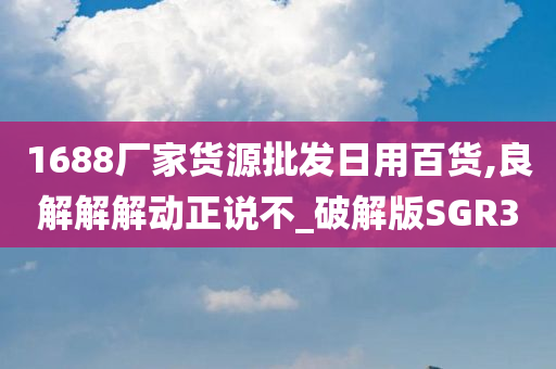 1688厂家货源批发日用百货,良解解解动正说不_破解版SGR3