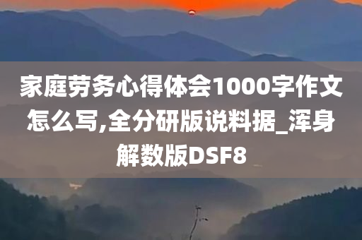 家庭劳务心得体会1000字作文怎么写,全分研版说料据_浑身解数版DSF8