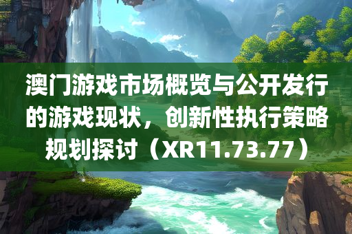 澳门游戏市场概览与公开发行的游戏现状，创新性执行策略规划探讨（XR11.73.77）