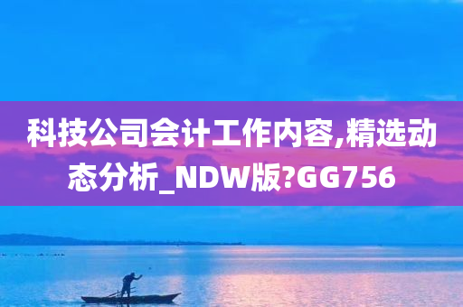 科技公司会计工作内容,精选动态分析_NDW版?GG756