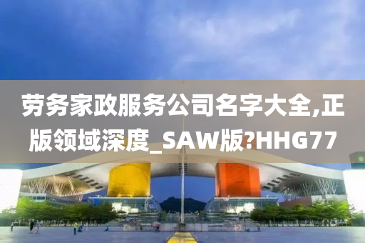 劳务家政服务公司名字大全,正版领域深度_SAW版?HHG77