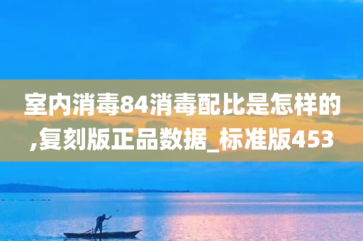 室内消毒84消毒配比是怎样的,复刻版正品数据_标准版453