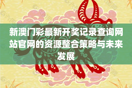 新澳门彩最新开奖记录查询网站官网的资源整合策略与未来发展