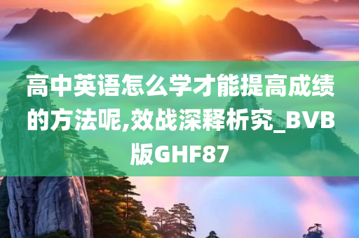 高中英语怎么学才能提高成绩的方法呢,效战深释析究_BVB版GHF87