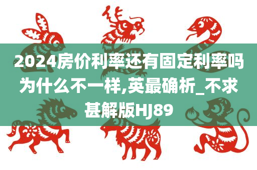 2024房价利率还有固定利率吗为什么不一样,英最确析_不求甚解版HJ89