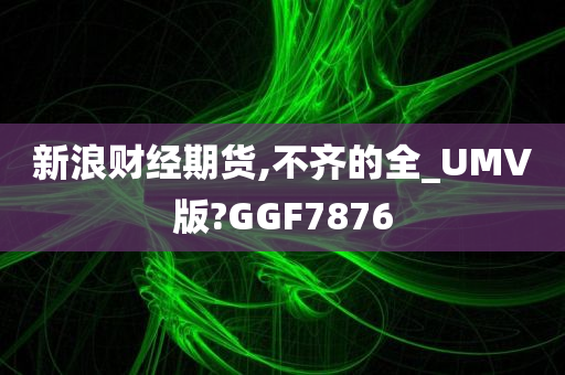 新浪财经期货,不齐的全_UMV版?GGF7876