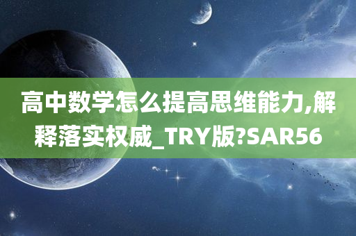 高中数学怎么提高思维能力,解释落实权威_TRY版?SAR56