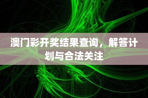 澳门彩开奖结果查询，解答计划与合法关注