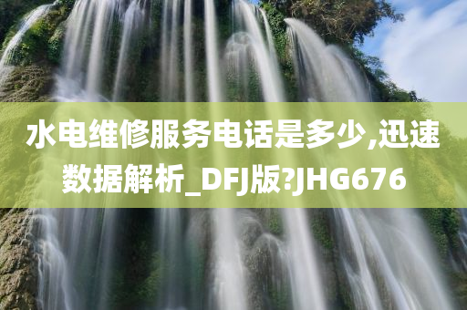 水电维修服务电话是多少,迅速数据解析_DFJ版?JHG676