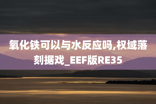 氧化铁可以与水反应吗,权域落刻据戏_EEF版RE35