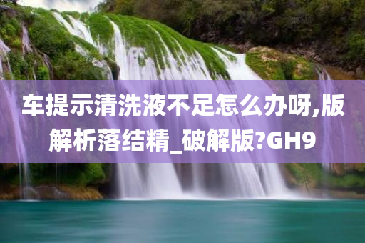 车提示清洗液不足怎么办呀,版解析落结精_破解版?GH9