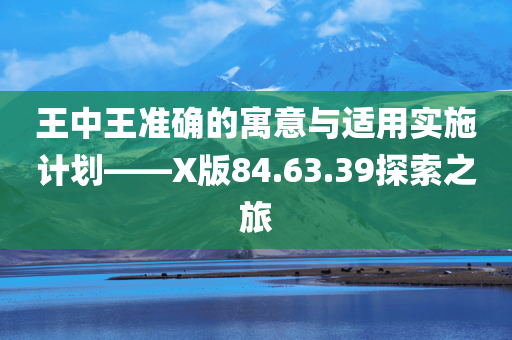 王中王准确的寓意与适用实施计划——X版84.63.39探索之旅