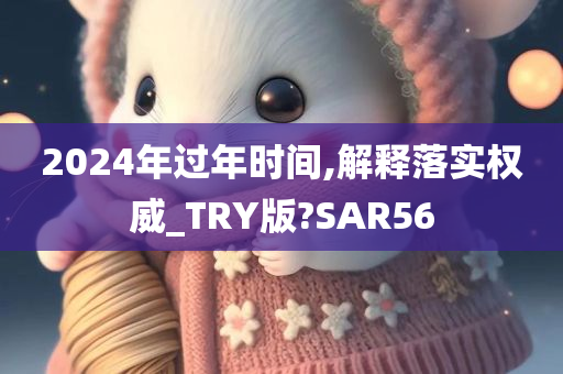 2024年过年时间,解释落实权威_TRY版?SAR56