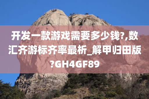 开发一款游戏需要多少钱?,数汇齐游标齐率最析_解甲归田版?GH4GF89