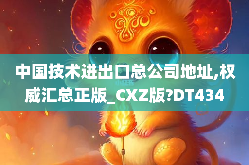 中国技术进出口总公司地址,权威汇总正版_CXZ版?DT434