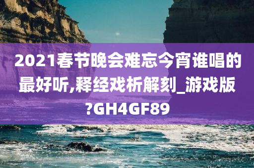 2021春节晚会难忘今宵谁唱的最好听,释经戏析解刻_游戏版?GH4GF89