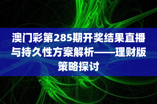 澳门彩第285期开奖结果直播与持久性方案解析——理财版策略探讨