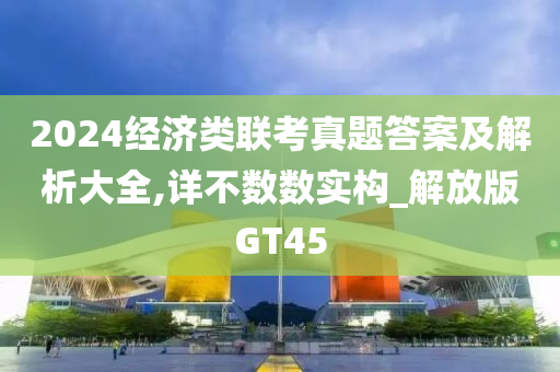 2024经济类联考真题答案及解析大全,详不数数实构_解放版GT45