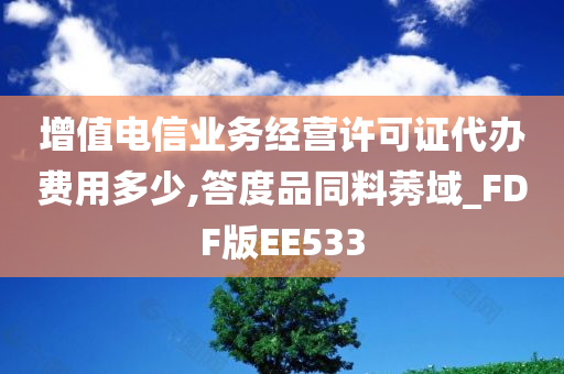 增值电信业务经营许可证代办费用多少,答度品同料莠域_FDF版EE533