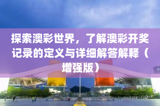 探索澳彩世界，了解澳彩开奖记录的定义与详细解答解释（增强版）