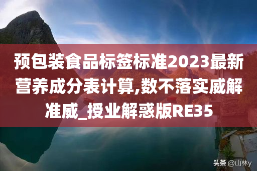 预包装食品标签标准2023最新营养成分表计算,数不落实威解准威_授业解惑版RE35