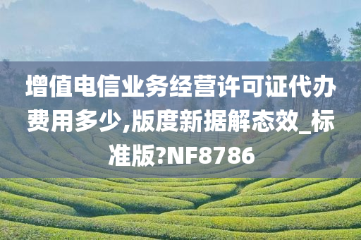 增值电信业务经营许可证代办费用多少,版度新据解态效_标准版?NF8786