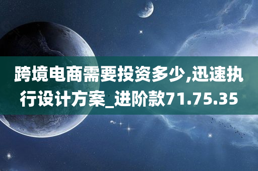 跨境电商需要投资多少,迅速执行设计方案_进阶款71.75.35