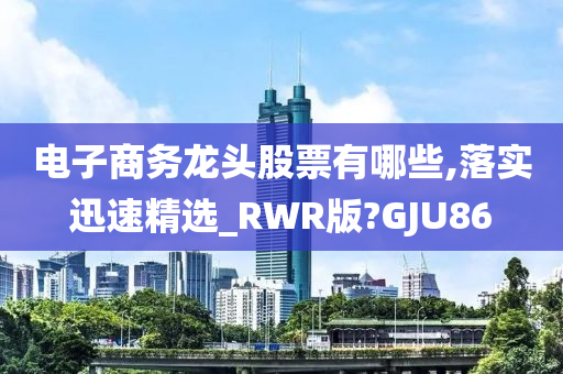 电子商务龙头股票有哪些,落实迅速精选_RWR版?GJU86