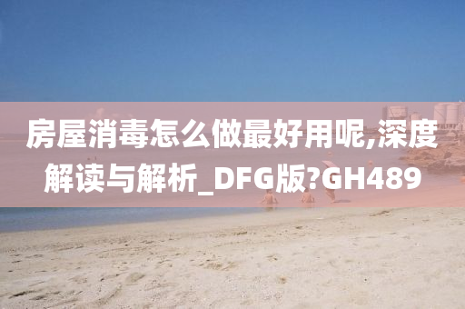 房屋消毒怎么做最好用呢,深度解读与解析_DFG版?GH489