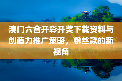 澳门六合开彩开奖下载资料与创造力推广策略，粉丝款的新视角