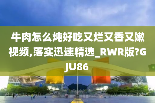 牛肉怎么炖好吃又烂又香又嫩视频,落实迅速精选_RWR版?GJU86